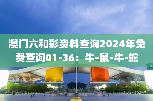 澳门六和彩资料查询2024年免费查询01-36：牛-鼠-牛-蛇