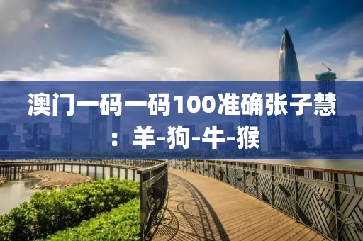 澳门一码一码100准确张子慧：羊-狗-牛-猴
