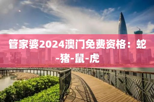 管家婆2024澳门免费资格：蛇-猪-鼠-虎