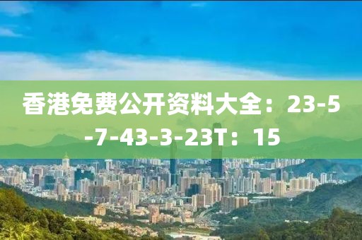 香港免费公开资料大全：23-5-7-43-3-23T：15