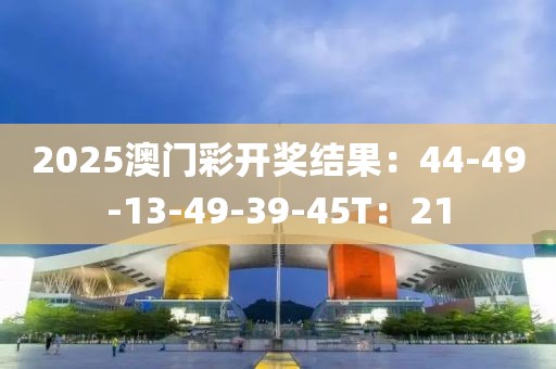 2025澳门彩开奖结果：44-49-13-49-39-45T：21
