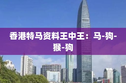 香港特马资料王中王：马-狗-猴-狗