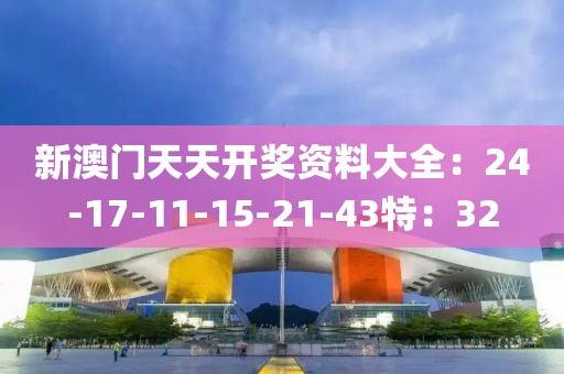 新澳门天天开奖资料大全：24-17-11-15-21-43特：32
