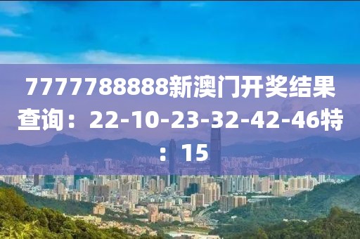 7777788888新澳门开奖结果查询：22-10-23-32-42-46特：15