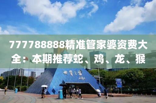 777788888精准管家婆资费大全：本期推荐蛇、鸡、龙、猴