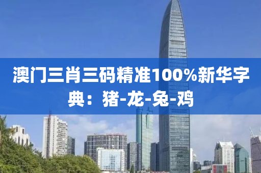 澳门三肖三码精准100%新华字典：猪-龙-兔-鸡