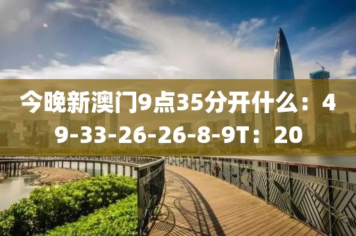 今晚新澳门9点35分开什么：49-33-26-26-8-9T：20