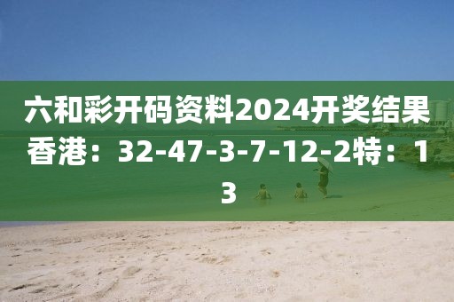 六和彩开码资料2024开奖结果香港：32-47-3-7-12-2特：13