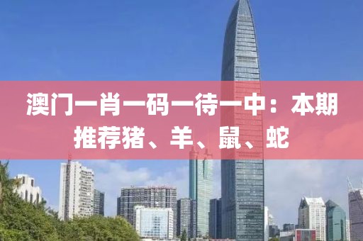 澳门一肖一码一待一中：本期推荐猪、羊、鼠、蛇