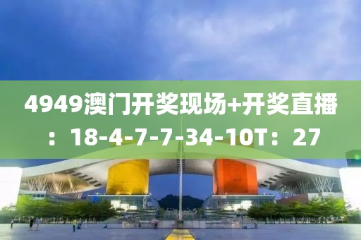 4949澳门开奖现场+开奖直播：18-4-7-7-34-10T：27