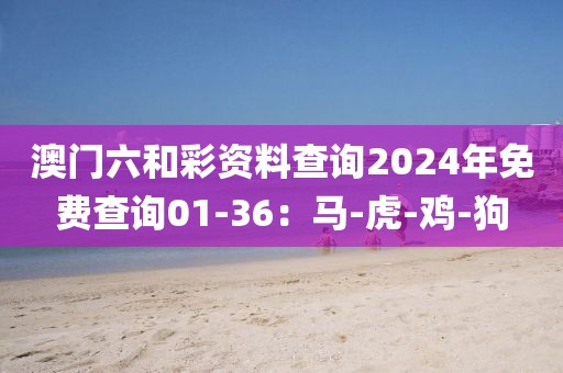 澳门六和彩资料查询2024年免费查询01-36：马-虎-鸡-狗