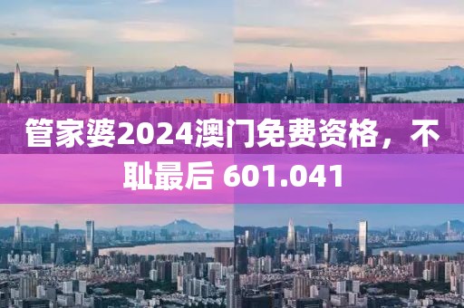 管家婆2024澳门免费资格，不耻最后 601.041