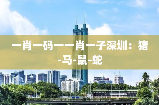 一肖一码一一肖一子深圳：猪-马-鼠-蛇