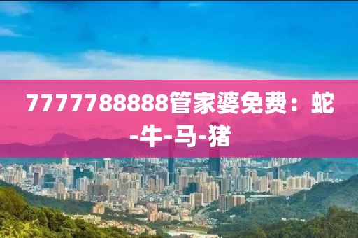 7777788888管家婆免费：蛇-牛-马-猪
