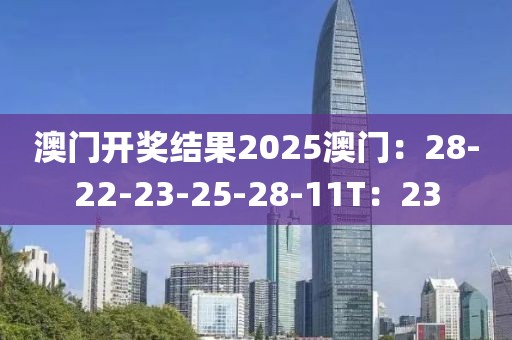 澳门开奖结果2025澳门：28-22-23-25-28-11T：23