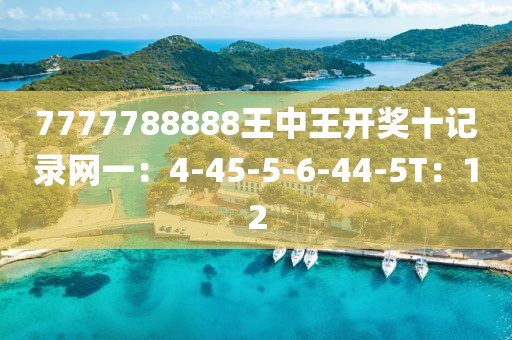 7777788888王中王开奖十记录网一：4-45-5-6-44-5T：12