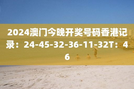 2024澳门今晚开奖号码香港记录：24-45-32-36-11-32T：46