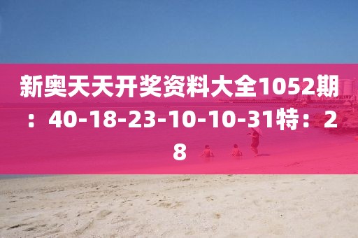 新奥天天开奖资料大全1052期：40-18-23-10-10-31特：28