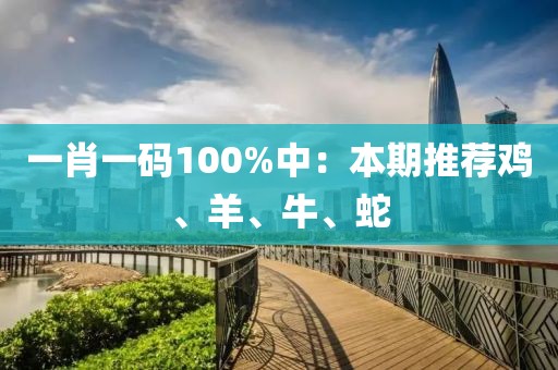 一肖一码100%中：本期推荐鸡、羊、牛、蛇