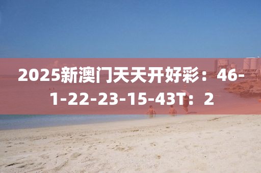 2025新澳门天天开好彩：46-1-22-23-15-43T：2