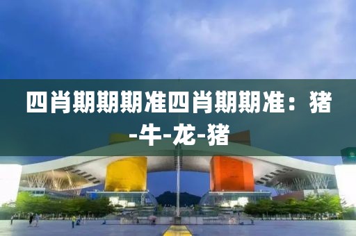 四肖期期期准四肖期期准：猪-牛-龙-猪