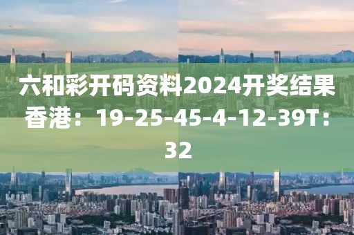 六和彩开码资料2024开奖结果香港：19-25-45-4-12-39T：32