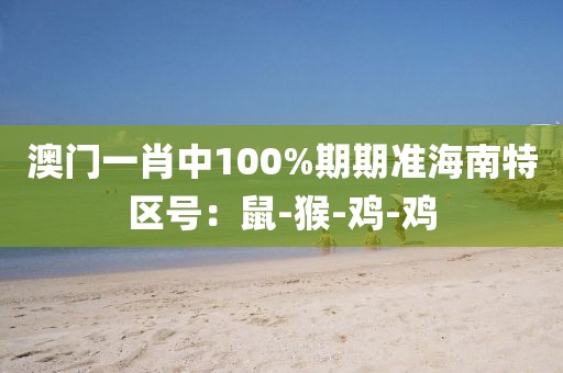 澳门一肖中100%期期准海南特区号：鼠-猴-鸡-鸡