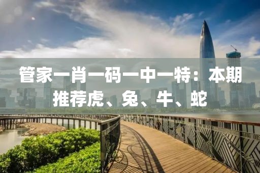 管家一肖一码一中一特：本期推荐虎、兔、牛、蛇