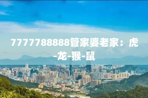 7777788888管家婆老家：虎-龙-猴-鼠