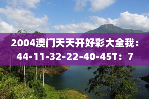 2004澳门天天开好彩大全我：44-11-32-22-40-45T：7