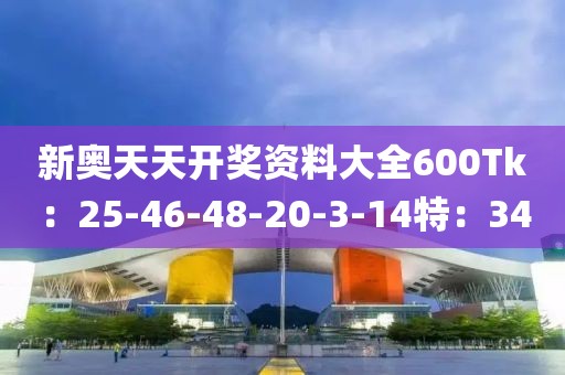 新奥天天开奖资料大全600Tk：25-46-48-20-3-14特：34