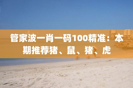管家波一肖一码100精准：本期推荐猪、鼠、猪、虎