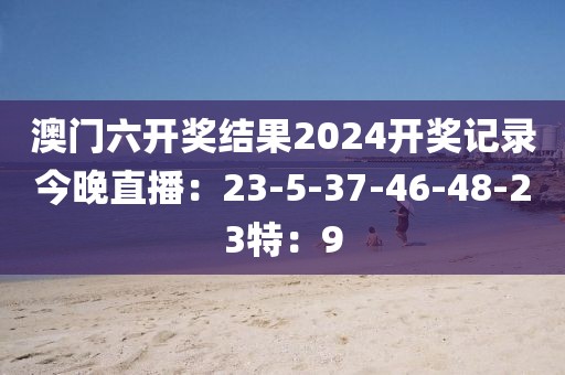 澳门六开奖结果2024开奖记录今晚直播：23-5-37-46-48-23特：9
