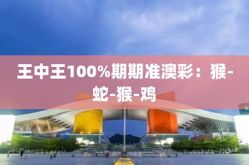 王中王100%期期准澳彩：猴-蛇-猴-鸡