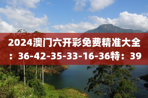 2024澳门六开彩免费精准大全：36-42-35-33-16-36特：39