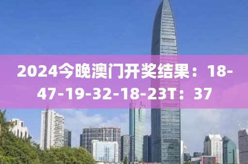 2024今晚澳门开奖结果：18-47-19-32-18-23T：37