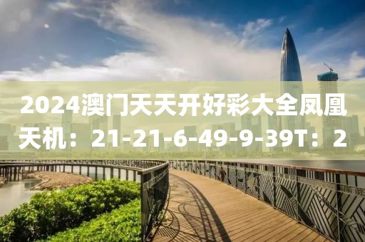 2024澳门天天开好彩大全凤凰天机：21-21-6-49-9-39T：20