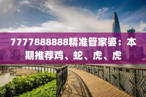 7777888888精准管家婆：本期推荐鸡、蛇、虎、虎