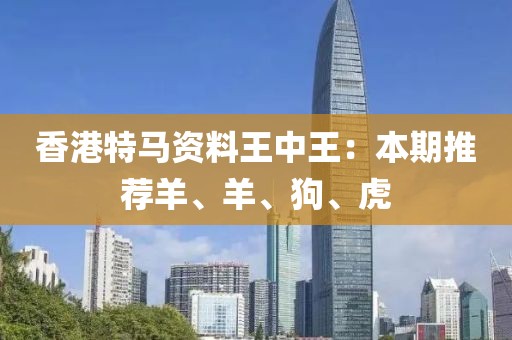 香港特马资料王中王：本期推荐羊、羊、狗、虎