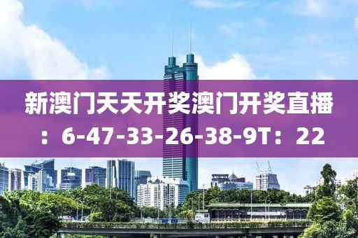 新澳门天天开奖澳门开奖直播：6-47-33-26-38-9T：22