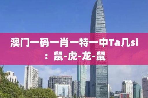 澳门一码一肖一特一中Ta几si：鼠-虎-龙-鼠