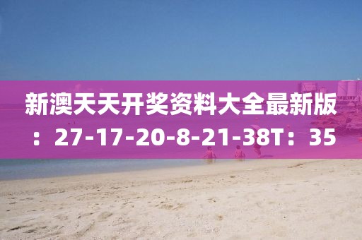 新澳天天开奖资料大全最新版：27-17-20-8-21-38T：35