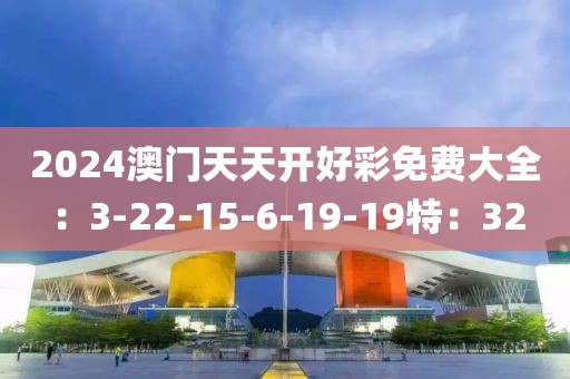 2024澳门天天开好彩免费大全：3-22-15-6-19-19特：32