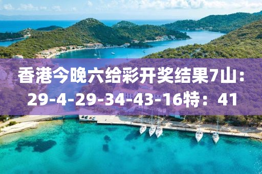 香港今晚六给彩开奖结果7山：29-4-29-34-43-16特：41