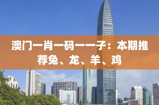 澳门一肖一码一一子：本期推荐兔、龙、羊、鸡