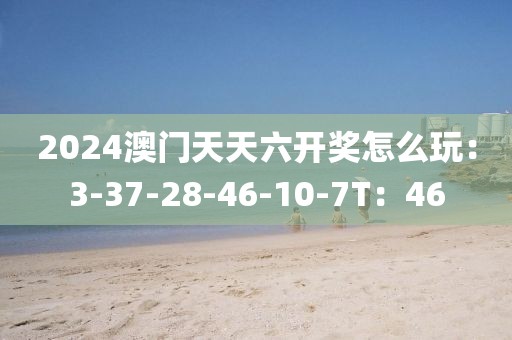 2024澳门天天六开奖怎么玩：3-37-28-46-10-7T：46