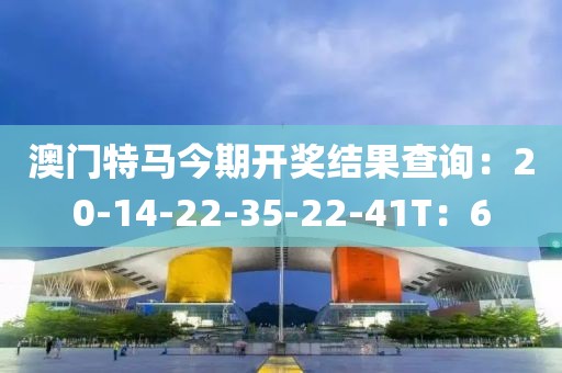 澳门特马今期开奖结果查询：20-14-22-35-22-41T：6