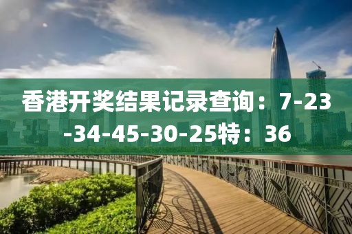 香港开奖结果记录查询：7-23-34-45-30-25特：36