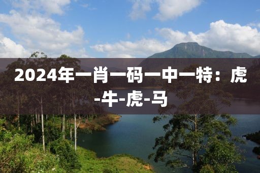2024年一肖一码一中一特：虎-牛-虎-马