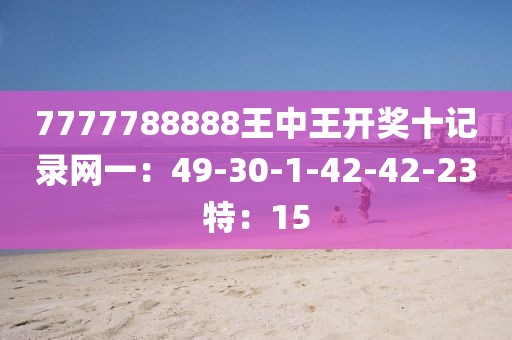 7777788888王中王开奖十记录网一：49-30-1-42-42-23特：15